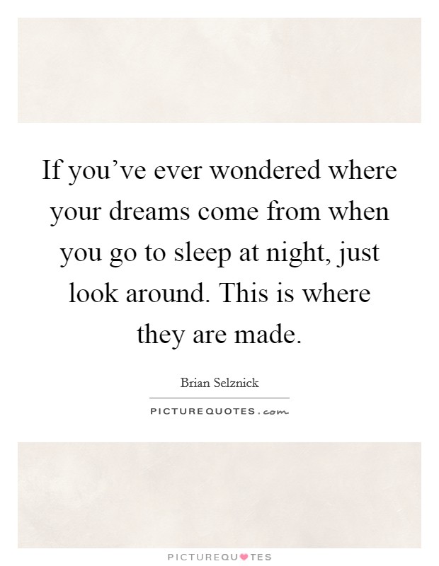 If you've ever wondered where your dreams come from when you go to sleep at night, just look around. This is where they are made. Picture Quote #1