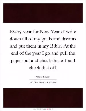 Every year for New Years I write down all of my goals and dreams and put them in my Bible. At the end of the year I go and pull the paper out and check this off and check that off Picture Quote #1