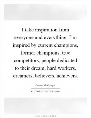 I take inspiration from everyone and everything. I’m inspired by current champions, former champions, true competitors, people dedicated to their dream, hard workers, dreamers, believers, achievers Picture Quote #1