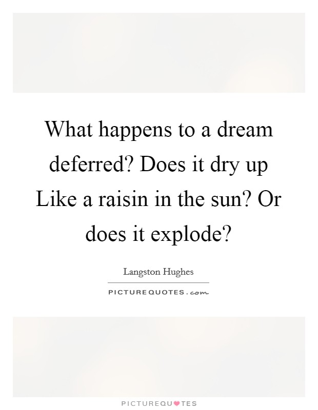 What happens to a dream deferred? Does it dry up Like a raisin in the sun? Or does it explode? Picture Quote #1