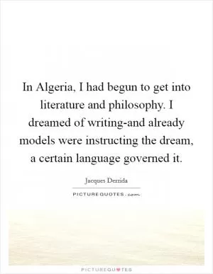 In Algeria, I had begun to get into literature and philosophy. I dreamed of writing-and already models were instructing the dream, a certain language governed it Picture Quote #1