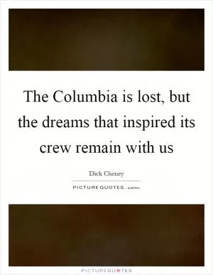 The Columbia is lost, but the dreams that inspired its crew remain with us Picture Quote #1