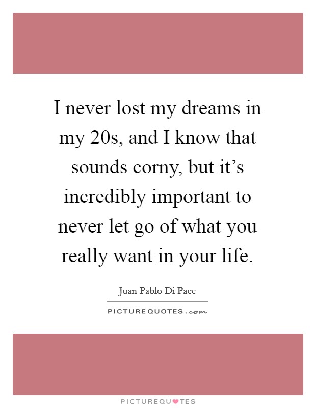 I never lost my dreams in my 20s, and I know that sounds corny, but it's incredibly important to never let go of what you really want in your life. Picture Quote #1