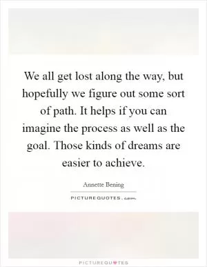 We all get lost along the way, but hopefully we figure out some sort of path. It helps if you can imagine the process as well as the goal. Those kinds of dreams are easier to achieve Picture Quote #1