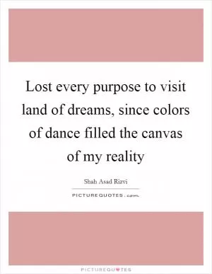 Lost every purpose to visit land of dreams, since colors of dance filled the canvas of my reality Picture Quote #1