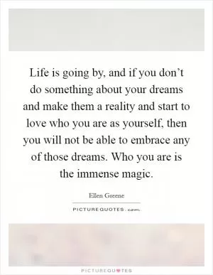 Life is going by, and if you don’t do something about your dreams and make them a reality and start to love who you are as yourself, then you will not be able to embrace any of those dreams. Who you are is the immense magic Picture Quote #1