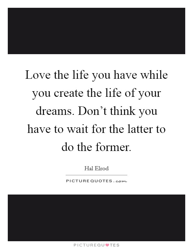 Love the life you have while you create the life of your dreams. Don't think you have to wait for the latter to do the former. Picture Quote #1