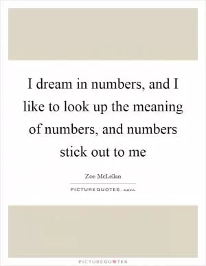 I dream in numbers, and I like to look up the meaning of numbers, and numbers stick out to me Picture Quote #1