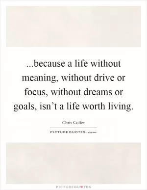 ...because a life without meaning, without drive or focus, without dreams or goals, isn’t a life worth living Picture Quote #1