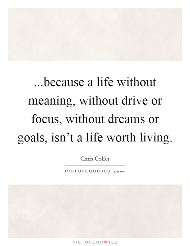 ...because a life without meaning, without drive or focus, without dreams or goals, isn't a life worth living. Picture Quote #1
