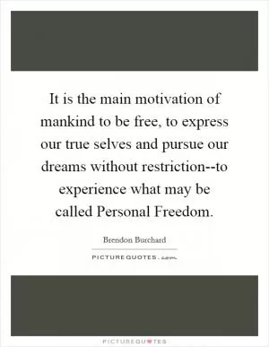 It is the main motivation of mankind to be free, to express our true selves and pursue our dreams without restriction--to experience what may be called Personal Freedom Picture Quote #1
