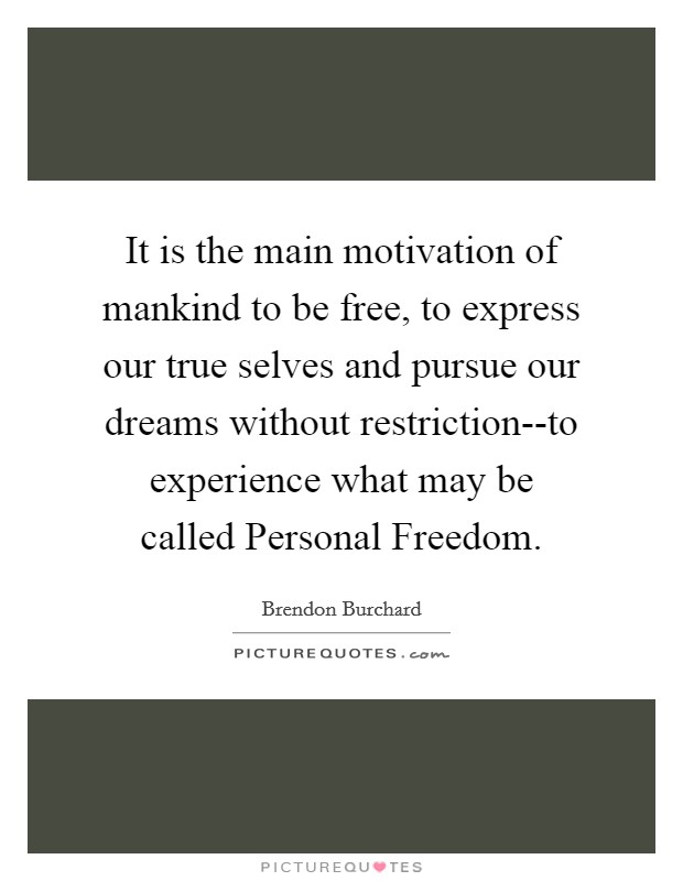 It is the main motivation of mankind to be free, to express our true selves and pursue our dreams without restriction--to experience what may be called Personal Freedom. Picture Quote #1