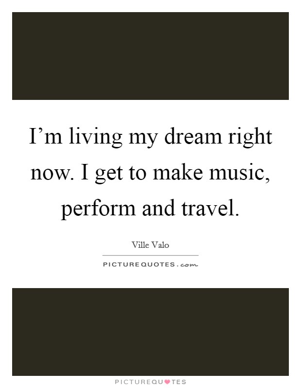 I'm living my dream right now. I get to make music, perform and travel. Picture Quote #1