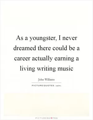 As a youngster, I never dreamed there could be a career actually earning a living writing music Picture Quote #1
