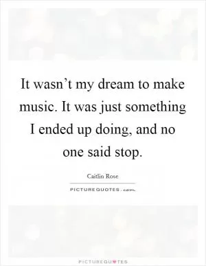 It wasn’t my dream to make music. It was just something I ended up doing, and no one said stop Picture Quote #1
