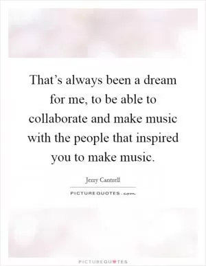 That’s always been a dream for me, to be able to collaborate and make music with the people that inspired you to make music Picture Quote #1