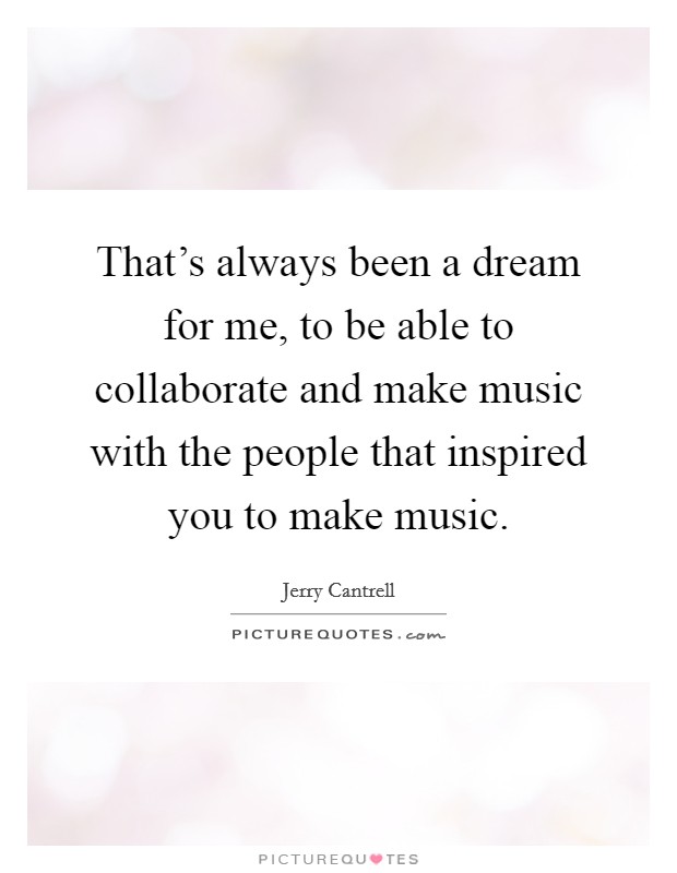 That's always been a dream for me, to be able to collaborate and make music with the people that inspired you to make music. Picture Quote #1