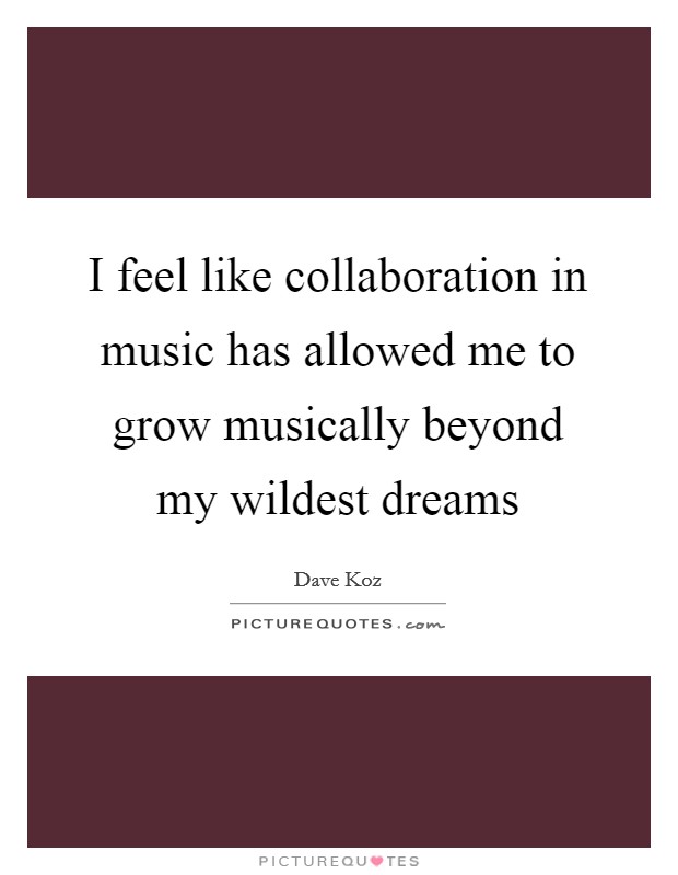 I feel like collaboration in music has allowed me to grow musically beyond my wildest dreams Picture Quote #1