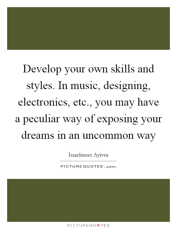 Develop your own skills and styles. In music, designing, electronics, etc., you may have a peculiar way of exposing your dreams in an uncommon way Picture Quote #1