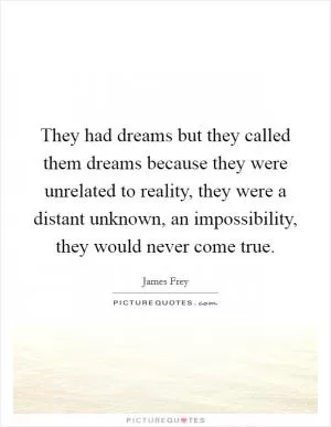 They had dreams but they called them dreams because they were unrelated to reality, they were a distant unknown, an impossibility, they would never come true Picture Quote #1