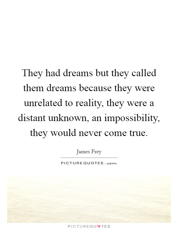 They had dreams but they called them dreams because they were unrelated to reality, they were a distant unknown, an impossibility, they would never come true. Picture Quote #1