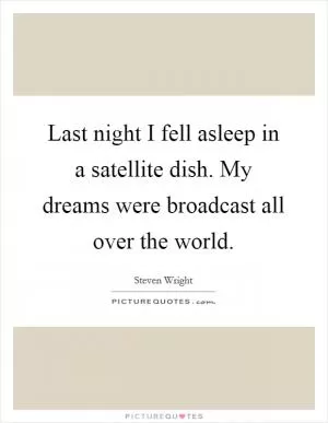 Last night I fell asleep in a satellite dish. My dreams were broadcast all over the world Picture Quote #1