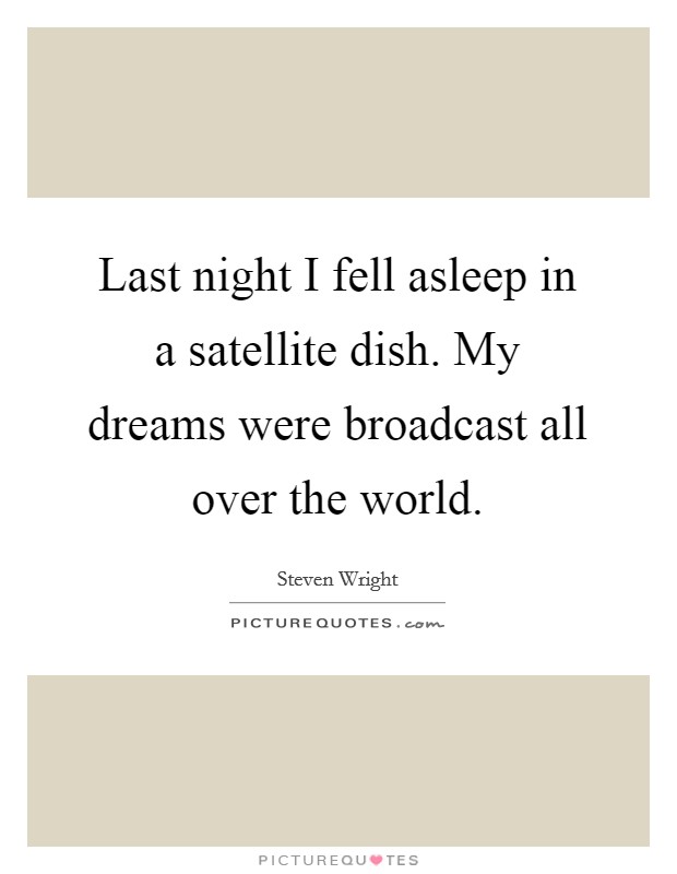 Last night I fell asleep in a satellite dish. My dreams were broadcast all over the world. Picture Quote #1