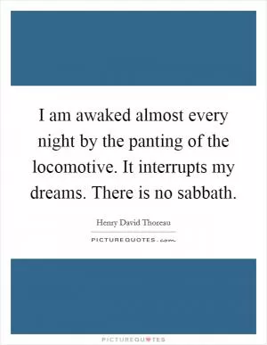 I am awaked almost every night by the panting of the locomotive. It interrupts my dreams. There is no sabbath Picture Quote #1