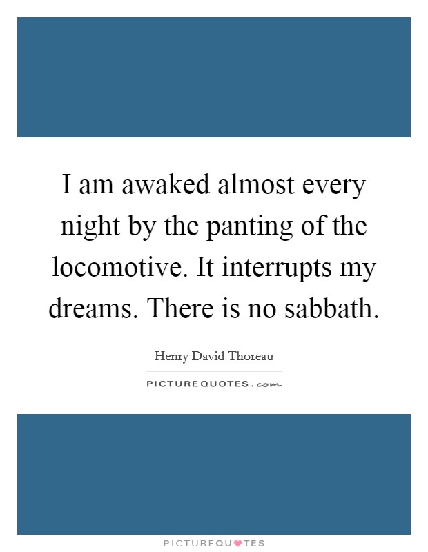 I am awaked almost every night by the panting of the locomotive. It interrupts my dreams. There is no sabbath. Picture Quote #1