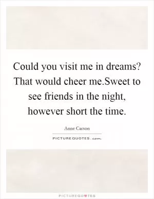 Could you visit me in dreams? That would cheer me.Sweet to see friends in the night, however short the time Picture Quote #1
