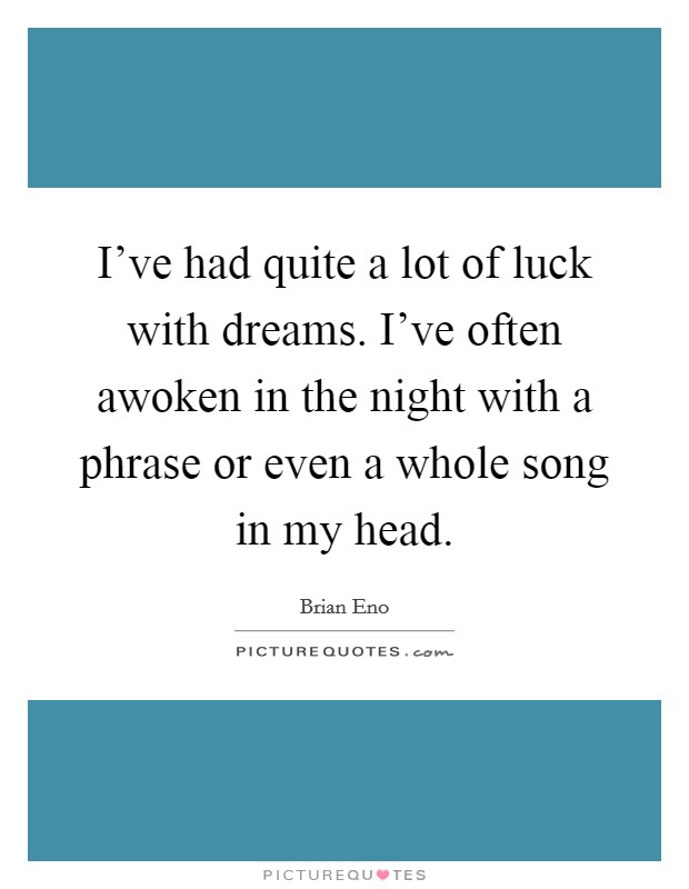 I've had quite a lot of luck with dreams. I've often awoken in the night with a phrase or even a whole song in my head. Picture Quote #1