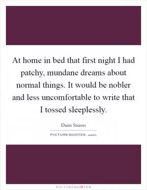 At home in bed that first night I had patchy, mundane dreams about normal things. It would be nobler and less uncomfortable to write that I tossed sleeplessly Picture Quote #1