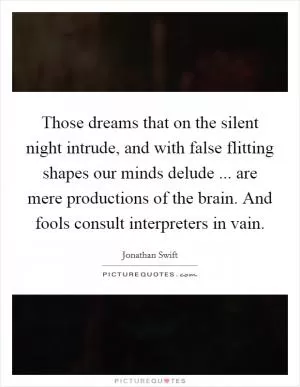 Those dreams that on the silent night intrude, and with false flitting shapes our minds delude ... are mere productions of the brain. And fools consult interpreters in vain Picture Quote #1