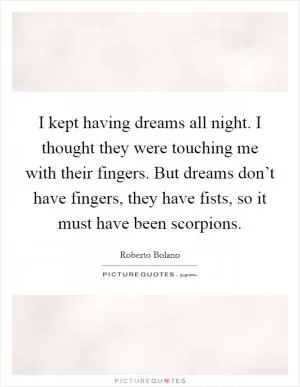I kept having dreams all night. I thought they were touching me with their fingers. But dreams don’t have fingers, they have fists, so it must have been scorpions Picture Quote #1