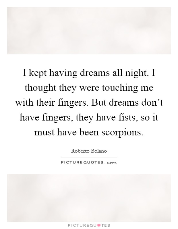 I kept having dreams all night. I thought they were touching me with their fingers. But dreams don't have fingers, they have fists, so it must have been scorpions. Picture Quote #1
