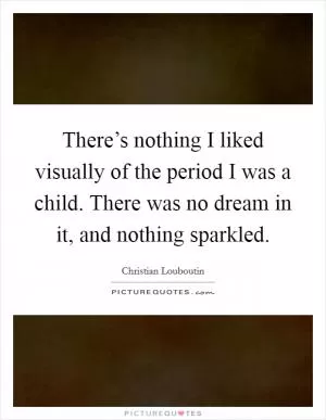 There’s nothing I liked visually of the period I was a child. There was no dream in it, and nothing sparkled Picture Quote #1