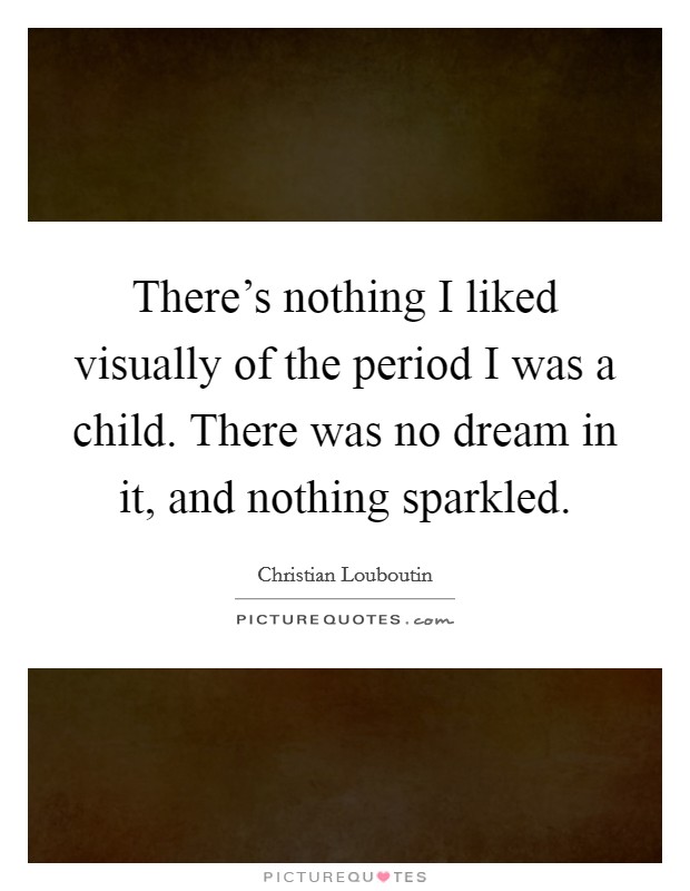 There's nothing I liked visually of the period I was a child. There was no dream in it, and nothing sparkled. Picture Quote #1