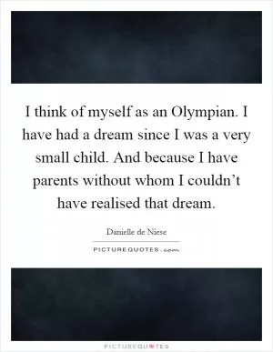 I think of myself as an Olympian. I have had a dream since I was a very small child. And because I have parents without whom I couldn’t have realised that dream Picture Quote #1
