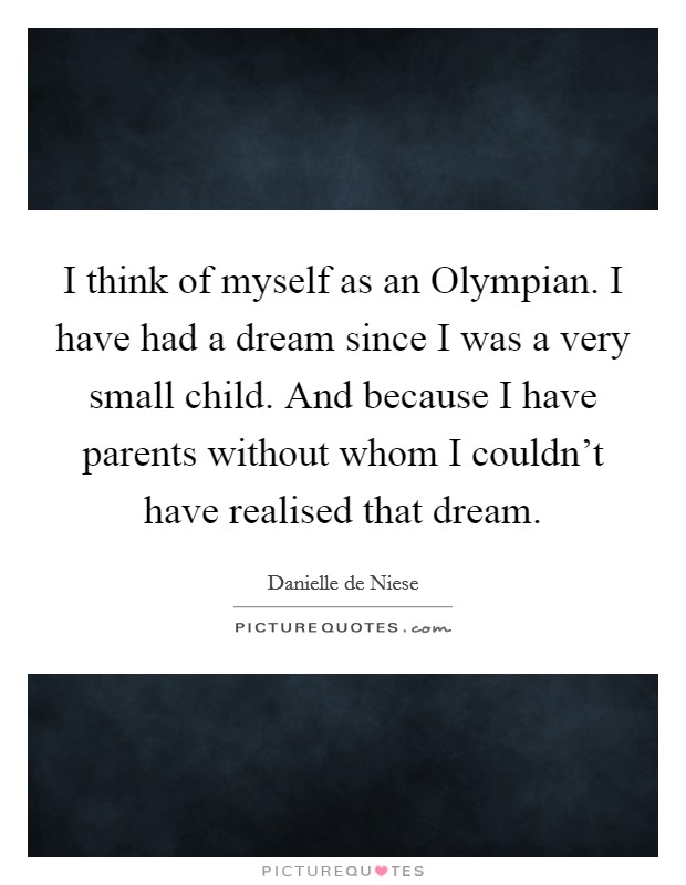 I think of myself as an Olympian. I have had a dream since I was a very small child. And because I have parents without whom I couldn't have realised that dream. Picture Quote #1