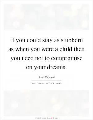If you could stay as stubborn as when you were a child then you need not to compromise on your dreams Picture Quote #1