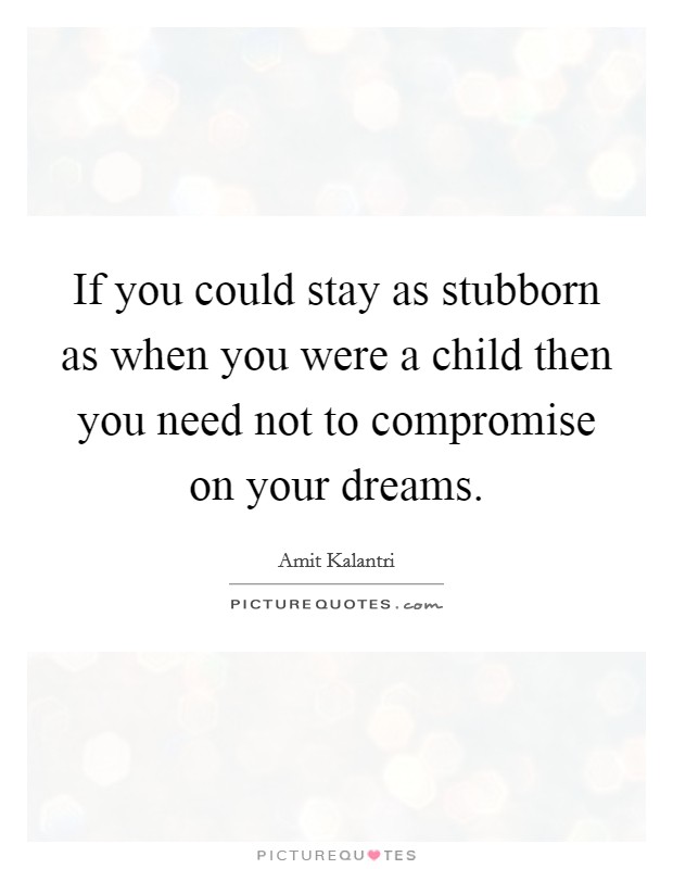 If you could stay as stubborn as when you were a child then you need not to compromise on your dreams. Picture Quote #1