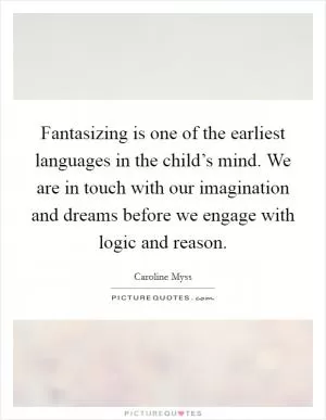 Fantasizing is one of the earliest languages in the child’s mind. We are in touch with our imagination and dreams before we engage with logic and reason Picture Quote #1