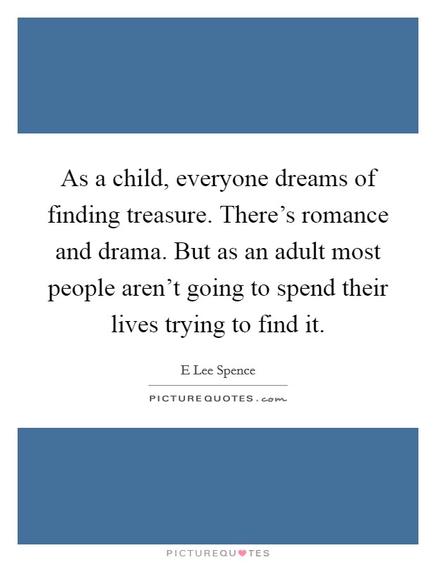 As a child, everyone dreams of finding treasure. There's romance and drama. But as an adult most people aren't going to spend their lives trying to find it. Picture Quote #1
