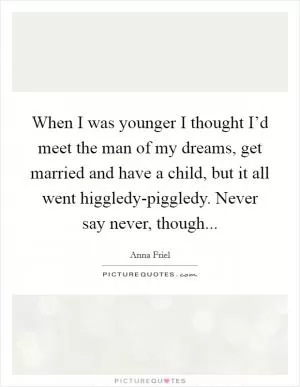 When I was younger I thought I’d meet the man of my dreams, get married and have a child, but it all went higgledy-piggledy. Never say never, though Picture Quote #1