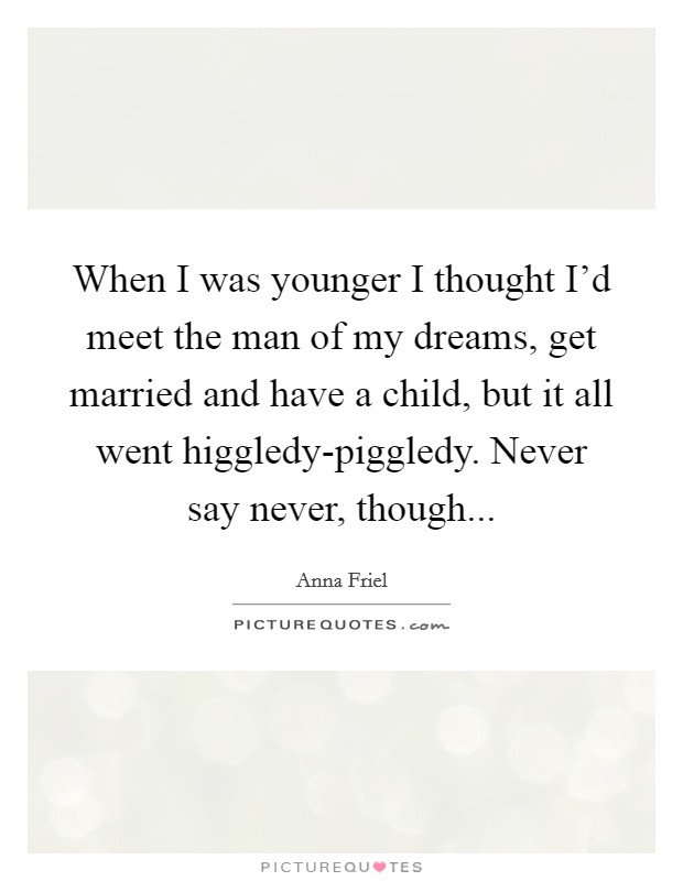 When I was younger I thought I'd meet the man of my dreams, get married and have a child, but it all went higgledy-piggledy. Never say never, though... Picture Quote #1