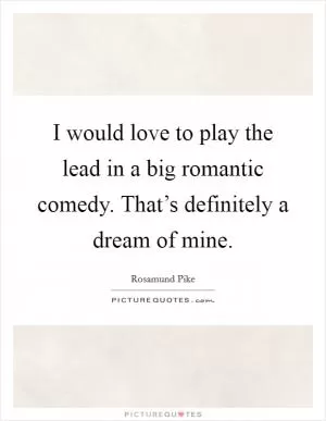 I would love to play the lead in a big romantic comedy. That’s definitely a dream of mine Picture Quote #1