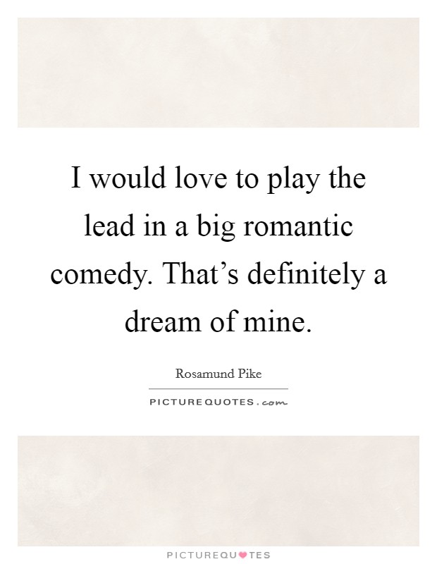 I would love to play the lead in a big romantic comedy. That's definitely a dream of mine. Picture Quote #1