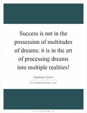 Success is not in the possession of multitudes of dreams; it is in the art of processing dreams into multiple realities! Picture Quote #1