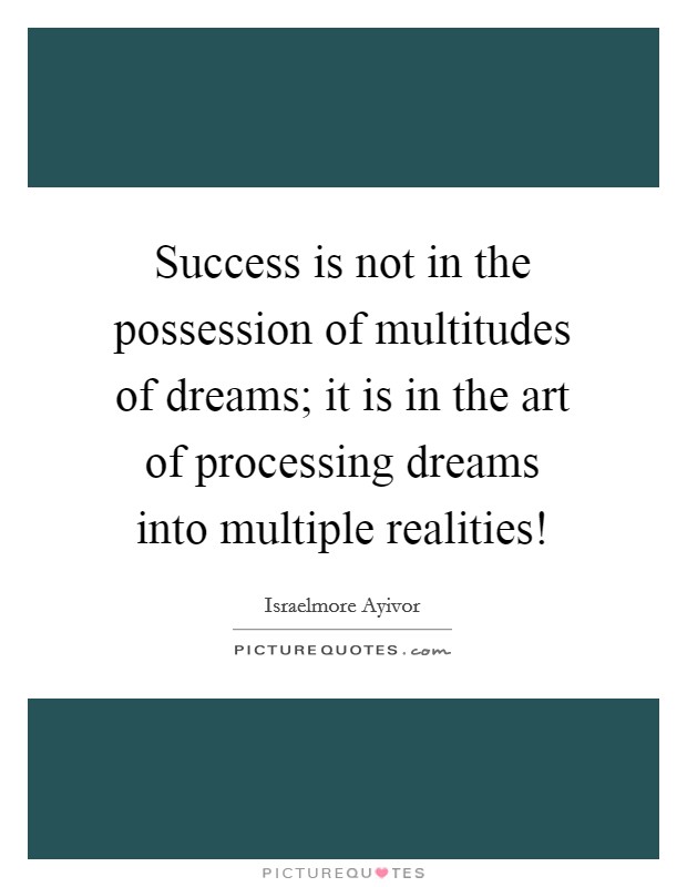 Success is not in the possession of multitudes of dreams; it is in the art of processing dreams into multiple realities! Picture Quote #1