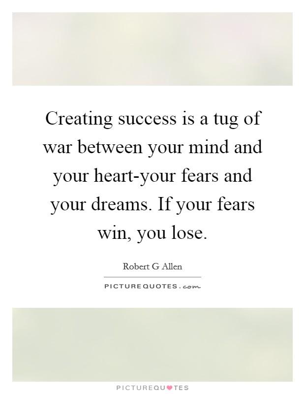 Creating success is a tug of war between your mind and your heart-your fears and your dreams. If your fears win, you lose Picture Quote #1